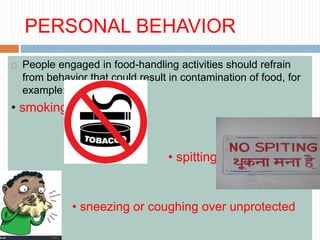 PERSONAL BEHAVIOR
 People engaged in food-handling activities should refrain
from behavior that could result in contamination of food, for
example:
• smoking
• spitting
• sneezing or coughing over unprotected
food
 