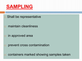 SAMPLING
 Shall be representative
 maintain cleanliness
 in approved area
 prevent cross contamination
 containers marked showing samples taken
 
