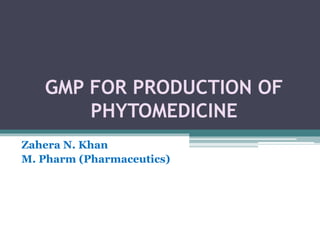 GMP FOR PRODUCTION OF
PHYTOMEDICINE
Zahera N. Khan
M. Pharm (Pharmaceutics)
 