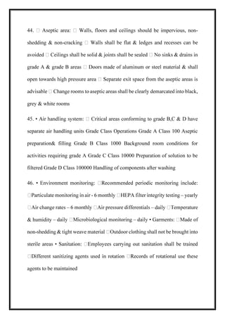 uld be impervious, non-
shedding & non-
grey & white rooms
e
separate air handling units Grade Class Operations Grade A Class 100 Aseptic
preparation& filling Grade B Class 1000 Background room conditions for
activities requiring grade A Grade C Class 10000 Preparation of solution to be
filtered Grade D Class 100000 Handling of components after washing
- – yearly
– – d
& humidity – –
non-
agents to be maintained
 