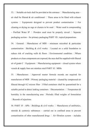 le air- –
cleaning or drying no rags or clusters
–
packaging section – for primary packaging PART 1D : topical preparations
- minimum microbial & particulate
conta
products or clean components are exposed, the area shall be supplied with filtered
acturing equipment – closed system where
vessels & supply lines are stainless steel PART 1E : MDIs
– cleaned by compressed air
filtered throu
56. PART 1F :
steroids & cytotoxic substances – carried out in confined areas to prevent
– includes
 