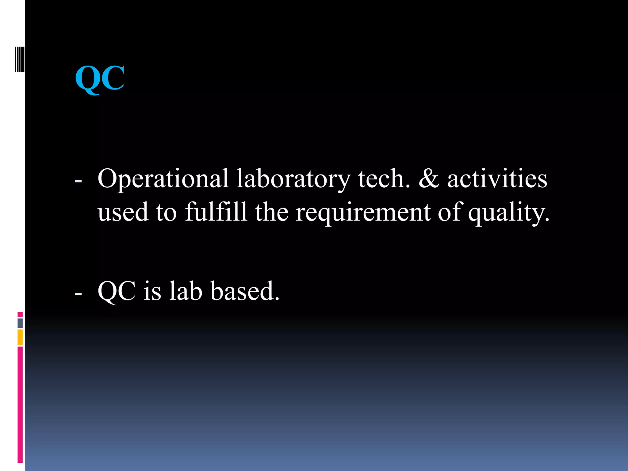 QC
- Operational laboratory tech. & activities
used to fulfill the requirement of quality.
- QC is lab based.
 