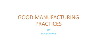 GOOD MANUFACTURING
PRACTICES
BY
Dr.A.S.CHARAN
 