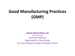 Good Manufacturing Practices
(GMP)
Hakim Mohd Akhtar Ali
(MD Ilmul Saidla)
Assistant Professor
Department of Ilmul Saidla
ZH Unani Medical College & Hospital, Siwan
 