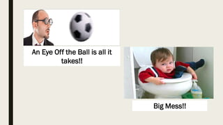 An Eye Off the Ball is all it
takes!!
Big Mess!!
 