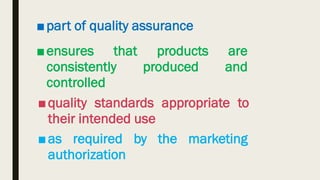 ■part of quality assurance
■ensures that products are
consistently produced and
controlled
■quality standards appropriate to
their intended use
■as required by the marketing
authorization
 
