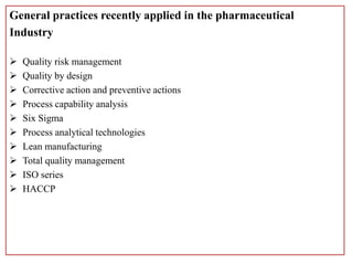General practices recently applied in the pharmaceutical
Industry
 Quality risk management
 Quality by design
 Corrective action and preventive actions
 Process capability analysis
 Six Sigma
 Process analytical technologies
 Lean manufacturing
 Total quality management
 ISO series
 HACCP
 