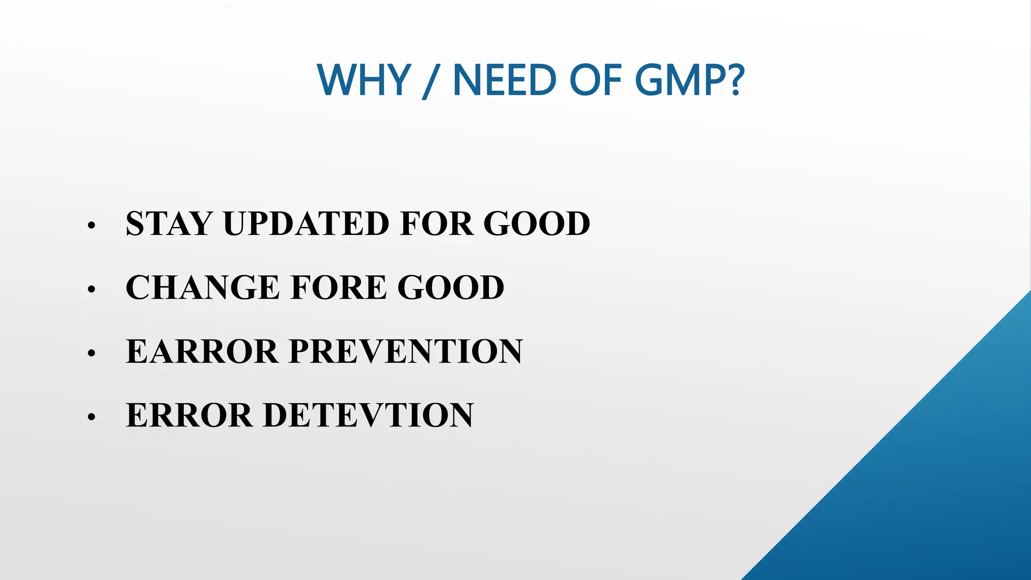 WHY / NEED OF GMP?
• STAY UPDATED FOR GOOD
• CHANGE FORE GOOD
• EARROR PREVENTION
• ERROR DETEVTION
 
