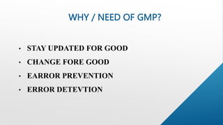 WHY / NEED OF GMP?
• STAY UPDATED FOR GOOD
• CHANGE FORE GOOD
• EARROR PREVENTION
• ERROR DETEVTION
 