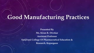 Good Manufacturing Practices
Presented By
Ms. Kiran R. Divekar
Assistant Professor
Sanjivani College Of Pharmaceutical Education &
Research, Kopargaon
 