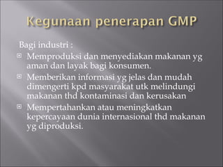 Bagi industri :
 Memproduksi dan menyediakan makanan yg
aman dan layak bagi konsumen.
 Memberikan informasi yg jelas dan mudah
dimengerti kpd masyarakat utk melindungi
makanan thd kontaminasi dan kerusakan
 Mempertahankan atau meningkatkan
kepercayaan dunia internasional thd makanan
yg diproduksi.
 