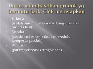 1. Kriteria
(istilah umum, persyaratan bangunan dan
fasilitas lain)
2. Standar
(spesifikasi bahan baku dan produk,
komposisi produk)
3. Kondisi
(parameter proses pengolahan)
 