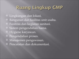  Lingkungan dan lokasi.
 Bangunan dan fasilitas unit usaha.
 Fasilitas dan kegiatan sanitasi.
 Sistem pengendalian hama.
 Hygiene karyawan.
 Pengendalian proses.
 Manajemen pengawasan.
 Pencatatan dan dokumentasi.
 