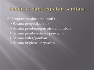  Program sanitasi meliputi :
> Sarana penyediaan air
> Sarana pembuangan air dan limbah
> Sarana pembersihan /pencucian
> Sarana toilet/jamban
> Sarana hygiene karyawan
 