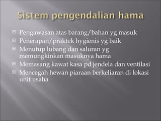  Pengawasan atas barang/bahan yg masuk
 Penerapan/praktek hygienis yg baik
 Menutup lubang dan saluran yg
memungkinkan masuknya hama
 Memasang kawat kasa pd jendela dan ventilasi
 Mencegah hewan piaraan berkeliaran di lokasi
unit usaha
 