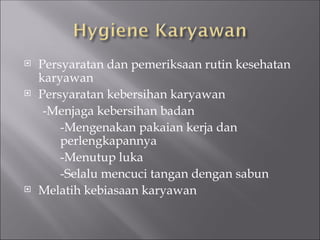  Persyaratan dan pemeriksaan rutin kesehatan
karyawan
 Persyaratan kebersihan karyawan
-Menjaga kebersihan badan
-Mengenakan pakaian kerja dan
perlengkapannya
-Menutup luka
-Selalu mencuci tangan dengan sabun
 Melatih kebiasaan karyawan
 