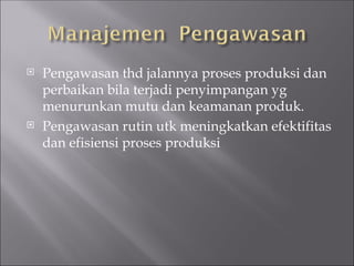  Pengawasan thd jalannya proses produksi dan
perbaikan bila terjadi penyimpangan yg
menurunkan mutu dan keamanan produk.
 Pengawasan rutin utk meningkatkan efektifitas
dan efisiensi proses produksi
 