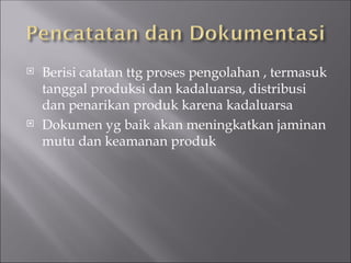  Berisi catatan ttg proses pengolahan , termasuk
tanggal produksi dan kadaluarsa, distribusi
dan penarikan produk karena kadaluarsa
 Dokumen yg baik akan meningkatkan jaminan
mutu dan keamanan produk
 