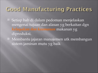  Setiap bab di dalam pedoman menjelaskan
mengenai tujuan dan alasan yg berkaitan dgn
kelayakan dan keamanan makanan yg
diproduksi.
 Membantu jajaran manajemen utk membangun
sistem jaminan mutu yg baik
 