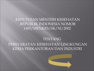 KEPUTUSAN MENTERI KESEHATAN
REPUBLIK INDONESIA NOMOR
1405/MENKES/SK/XI/2002
TENTANG
PERSYARATAN KESEHATAN LINGKUNGAN
KERJA PERKANTORAN DAN INDUSTRI
 