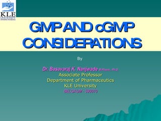 GMP AND cGMP CONSIDERATIONS Dr. Basavaraj K. Nanjwade  M.Pharm., Ph.D. Associate Professor Department of Pharmaceutics KLE University BELGAUM - 590010 By 