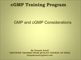 GMP and cGMP Considerations
cGMP Training Program
By Deepak Amoli
CERTIFIED TRAINER FROM QUALITY COUNCIL OF INDIA
deepakamoli@gmail.com
 