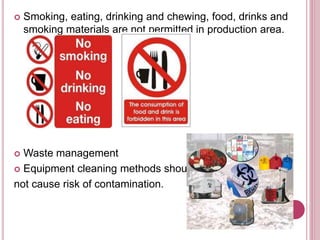  Smoking, eating, drinking and chewing, food, drinks and
smoking materials are not permitted in production area.
 Waste management
 Equipment cleaning methods should
not cause risk of contamination.
 