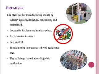 PREMISES
The premises for manufacturing should be
suitably located, designed, constructed and
maintained.
 Located in hygiene and sanitary place.
 Avoid contamination .
 Pest control.
 Should not be interconnected with residential
area.
 The buildings should allow hygienic
production.
 
