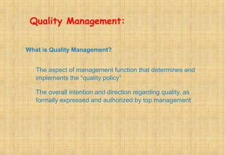 Quality Management:
What is Quality Management?
The aspect of management function that determines and
implements the “quality policy”
The overall intention and direction regarding quality, as
formally expressed and authorized by top management
 