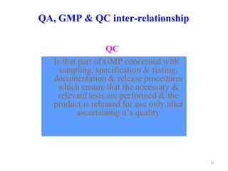 QA, GMP & QC inter-relationship
QC
Is that part of GMP concerned with
sampling, specification & testing,
documentation & release procedures
which ensure that the necessary &
relevant tests are performed & the
product is released for use only after
ascertaining it’s quality
11
 