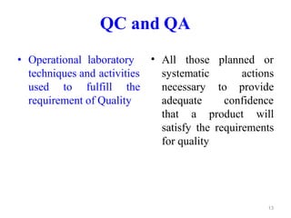 QC and QA
used to fulfill the
requirement of Quality
• Operational laboratory • All
techniques and activities
those planned or
actions
to provide
systematic
necessary
adequate confidence
that a product will
satisfy the requirements
for quality
13
 