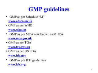 GMP guidelines
• GMP as per Schedule “M”
www.cdsco.nic.in
GMP as per WHO
www.who.int
GMP as per MCA now known as MHRA
www.mca.gov.uk
GMP as per TGA
www.tga.gov.au
GMP as per US FDA
www.fda.gov
GMP as per ICH guidelines
www.ich.org
•
•
•
•
•
19
 