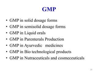 GMP
• GMP in solid dosage forms
• GMP in semisolid dosage forms
• GMP in Liquid orals
• GMP in Parenterals Production
• GMP in Ayurvedic medicines
• GMP in Bio technological products
• GMP in Nutraceuticals and cosmeceuticals
20
 