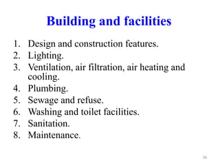 Building and facilities
1. Design and construction features.
2. Lighting.
3. Ventilation, air filtration, air heating and
cooling.
4. Plumbing.
5. Sewage and refuse.
6. Washing and toilet facilities.
7. Sanitation.
8. Maintenance.
39
 