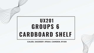 GROUPS 6
CARDBOARD SHELF
UX201
CALEB, JAGDEEP, IFRAH, CAMDEN, RYAN
 
