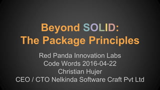 Beyond SOLID:
The Package Principles
Red Panda Innovation Labs
Code Words 2016-04-22
Christian Hujer
CEO / CTO Nelkinda Software Craft Pvt Ltd
 