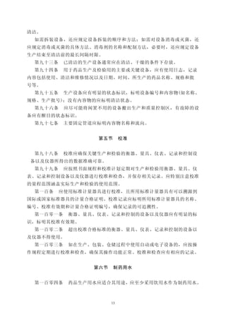 清洁。
 如需拆装设备，还应规定设备拆装的顺序和方法；如需对设备消毒或灭菌，还
应规定消毒或灭菌的具体方法、消毒剂的名称和配制方法，必要时，还应规定设备
生产结束至清洁前的最长间隔时限。
 第九十三条    已清洁的生产设备通常应在清洁、干燥的条件下存放。
 第九十四条    用于药品生产及检验用的主要或关键设备，应有使用日志，记录
内容包括使用、清洁和维修情况以及日期、时间、所生产的药品名称、规格和批
号等。
 第九十五条    生产设备应有明显的状态标识，标明设备编号和内容物(如名称、
规格、生产批号)；没有内容物的应标明清洁状态。
 第九十六条    应尽可能将闲置不用的设备搬出生产和质量控制区，有故障的设
备应有醒目的状态标识。
 第九十七条    主要固定管道应标明内容物名称和流向。


                 第五节       校准


 第九十八条    校准应确保关键生产和检验的衡器、量具、仪表、记录和控制设
备以及仪器所得出的数据准确可靠。
 第九十九条    应按照书面规程和校准计划定期对生产和检验用衡器、量具、仪
表、记录和控制设备以及仪器进行校准和检查，并保存相关记录。应特别注意校准
的量程范围涵盖实际生产和检验的使用范围。
 第一百条    应使用标准计量器具进行校准，且所用标准计量器具有可以溯源到
国际或国家标准器具的计量合格证明。校准记录应标明所用标准计量器具的名称、
编号、校准有效期和计量合格证明编号，确保记录的可追溯性。
 第一百零一条    衡器、量具、仪表、记录和控制的设备以及仪器应有明显的标
识，标明其校准有效期。
 第一百零二条    超出校准合格标准的衡器、量具、仪表、记录和控制的设备以
及仪器不得使用。
 第一百零三条    如在生产、包装、仓储过程中使用自动或电子设备的，应按操
作规程定期进行校准和检查，确保其操作功能正常。校准和检查应有相应的记录。


                第六节    制药用水


 第一百零四条    药品生产用水应适合其用途，应至少采用饮用水作为制药用水。



                      13
 