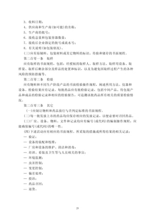 3．收料日期；
 4．供应商和生产商(如可能)的名称；
 5．生产商的批号；
 6．接收总量和包装容器数量；
 7．接收后企业指定的批号或流水号；
 8．有关说明(如包装状况)。
 (三)应有原辅料、包装材料或其它物料的标识、待验和储存的书面规程。
 第二百零一条    取样
 应有取样的书面规程，包括：经授权的取样人、取样方法、取样用设备、取
样量、取样后剩余部分及样品的处置和标识，以及为避免因取样过程产生的各种
风险的预防措施等。
 第二百零二条    检验
 应有物料和不同生产阶段产品的书面检验操作规程，阐述所用方法、仪器和
设备。检验结果应有记录。每批药品应有批检验记录，包括中间产品、待包装产
品和成品的检验记录和相应的检验报告，可追溯该批药品所有相关的质量检验情
况。
 第二百零三条    其它
     (一)应制订物料和药品放行与否判定标准的书面规程。
 (二)每一批发放上市的药品均应保存相应的发放记录，以便必要时召回药品。
 (三)厂房、设备、物料、文件和记录均应有编号(或代码)的编制操作规程，应
能确保编号(或代码)的唯一性。
 (四)下述活动应有相应的书面规程、所采取的措施或所得结果的相关记录：
 — 验证；
 — 设备的装配和校准；
 — 厂房和设备的维护、清洁和消毒；
 — 培训、着装及卫生等与人员相关的事宜；
 — 环境监测：
 — 虫害控制；
 — 变更控制；
 — 偏差处理；
 — 投诉；
 — 药品召回；
 — 退货。




                     25
 
