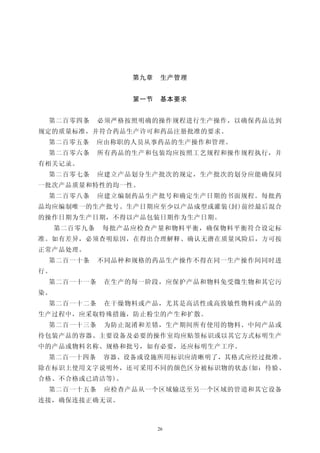 第九章    生产管理


                   第一节    基本要求


 第二百零四条       必须严格按照明确的操作规程进行生产操作，以确保药品达到
规定的质量标准，并符合药品生产许可和药品注册批准的要求。
 第二百零五条       应由称职的人员从事药品的生产操作和管理。
 第二百零六条       所有药品的生产和包装均应按照工艺规程和操作规程执行，并
有相关记录。
 第二百零七条       应建立产品划分生产批次的规定，生产批次的划分应能确保同
一批次产品质量和特性的均一性。
 第二百零八条       应建立编制药品生产批号和确定生产日期的书面规程。每批药
品均应编制唯一的生产批号。生产日期应至少以产品成型或灌装(封)前经最后混合
的操作日期为生产日期，不得以产品包装日期作为生产日期。
     第二百零九条   每批产品应检查产量和物料平衡，确保物料平衡符合设定标
准。如有差异，必须查明原因，在得出合理解释、确认无潜在质量风险后，方可按
正常产品处理。
 第二百一十条       不同品种和规格的药品生产操作不得在同一生产操作间同时进
行。
 第二百一十一条       在生产的每一阶段，应保护产品和物料免受微生物和其它污
染。
 第二百一十二条       在干燥物料或产品，尤其是高活性或高致敏性物料或产品的
生产过程中，应采取特殊措施，防止粉尘的产生和扩散。
 第二百一十三条       为防止混淆和差错，生产期间所有使用的物料、中间产品或
待包装产品的容器、主要设备及必要的操作室均应贴签标识或以其它方式标明生产
中的产品或物料名称、规格和批号，如有必要，还应标明生产工序。
 第二百一十四条       容器、设备或设施所用标识应清晰明了，其格式应经过批准。
除在标识上使用文字说明外，还可采用不同的颜色区分被标识物的状态(如：待验、
合格、不合格或已清洁等)。
 第二百一十五条       应检查产品从一个区域输送至另一个区域的管道和其它设备
连接，确保连接正确无误。



                         26
 