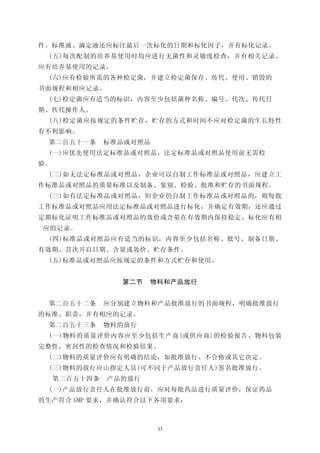 件。标准液、滴定液还应标注最后一次标化的日期和标化因子，并有标化记录。
 (五)每次配制的培养基使用时均应进行无菌性和灵敏度检查，并有相关记录。
应有培养基使用的记录。
 (六)应有检验所需的各种检定菌，并建立检定菌保存、传代、使用、销毁的
书面规程和相应记录。
 (七)检定菌应有适当的标识，内容至少包括菌种名称、编号、代次、传代日
期、传代操作人。
 (八)检定菌应按规定的条件贮存，贮存的方式和时间不应对检定菌的生长特性
有不利影响。
 第二百五十一条       标准品或对照品
 (一)应优先使用法定标准品或对照品，法定标准品或对照品使用前无需检
验。
 (二)如无法定标准品或对照品，企业可以自制工作标准品或对照品，应建立工
作标准品或对照品的质量标准以及制备、鉴别、检验、批准和贮存的书面规程。
 (三)如有法定标准品或对照品，但企业仍自制工作标准品或对照品的，则每批
工作标准品或对照品应用法定标准品或对照品进行标化，并确定有效期，还应通过
定期标化证明工作标准品或对照品的效价或含量在有效期内保持稳定。标化应有相
应的记录。
 (四)标准品或对照品应有适当的标识，内容至少包括名称、批号、制备日期、
有效期、首次开启日期、含量或效价、贮存条件。
 (五)标准品或对照品应按规定的条件和方式贮存和使用。


                 第二节   物料和产品放行


 第二百五十二条       应分别建立物料和产品批准放行的书面规程，明确批准放行
的标准、职责，并有相应的记录。
 第二百五十三条       物料的放行
 (一)物料的质量评价内容应至少包括生产商(或供应商)的检验报告、物料包装
完整性、密封性的检查情况和检验结果。
 (二)物料的质量评价应有明确的结论，如批准放行、不合格或其它决定。
 (三)物料的放行应山指定人员(可不同于产品放行责任人)签名批准放行。
     第二百五十四条   产品的放行
 (一)产品放行责任人在批准放行前，应对每批药品进行质量评价，保证药品
的生产符合 GMP 要求，并确认符合以下各项要求：



                         33
 