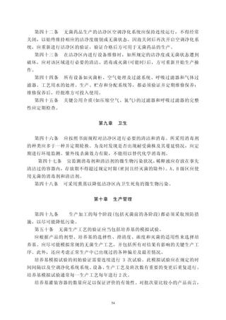 第四十二条       无菌药品生产的洁净区空调净化系统应保持连续运行，不得经常
关闭，以始终维持相应的洁净度级别或无菌状态。因故关闭后再次开启空调净化系
统，应重新进行洁净区的验证，验证合格后方可用于无菌药品的生产。
 第四十三条       在洁净区内进行设备维修时，如所规定的洁净度或无菌状态遭到
破坏，应对该区域进行必要的清洁、消毒或灭菌(可能时)后，方可重新开始生产操
作。
 第四十四条       所有设备如灭菌柜、空气处理及过滤系统、呼吸过滤器和气体过
滤器、工艺用水的处理、生产、贮存和分配系统等，都必须验证并定期维修保养：
维修保养后，经批准方可投入使用。
 第四十五条       关键公用介质(如压缩空气、氮气)的过滤器和呼吸过滤器的完整
性应定期检查。


                    第九章       卫生


 第四十六条       应按照书面规程对洁净区进行必要的清洁和消毒。所采用消毒剂
的种类应多于一种并定期轮换。为及时发现是否出现耐受菌株及其蔓延情况，应定
期进行环境监测。紫外线杀菌效力有限，不能用以替代化学消毒剂。
     第四十七条   宜监测消毒剂和清洁剂的微生物污染状况，稀释液应存放在事先
清洁过的容器内，存放期不得超过规定时限(密封且经灭菌的除外)。A、B 级区应使
用无菌的消毒剂和清洁剂。
 第四十八条       可采用熏蒸以降低洁净区内卫生死角的微生物污染。


                   第十章    生产管理


 第四十九条        生产加工的每个阶段(包括灭菌前的各阶段)都必须采取预防措
施，以尽可能降低污染。
 第五十条    无菌生产工艺的验证应当包括培养基的模拟试验。
 应根据产品的剂型、培养基的选择性、澄清度、浓度和灭菌的适用性来选择培
养基。应尽可能模拟常规的无菌生产工艺，并包括所有对结果有影响的关键生产工
序。此外，还应考虑正常生产中已出现过的各种偏差及最差情况。
 培养基模拟试验的初始验证需要连续进行 3 次试验。此模拟试验应在规定的时
间间隔以及空调净化系统系统、设备、生产工艺及班次数有重要的变更后重复进行。
培养基模拟试验通常每一生产工艺每年进行 2 次。
 培养基灌装容器的数量应足以保证评价的有效性。对批次量比较小的产品而言，



                         54
 