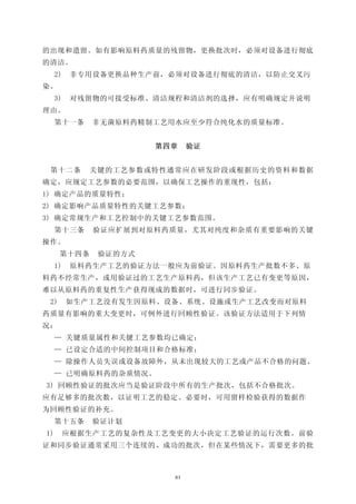 的出现和遗留。如有影响原料药质量的残留物，更换批次时，必须对设备进行彻底
的清洁。
     2)    非专用设备更换品种生产前，必须对设备进行彻底的清洁，以防止交叉污
染。
     3)    对残留物的可接受标准、清洁规程和清洁剂的选择，应有明确规定并说明
理由。
     第十一条     非无菌原料药精制工艺用水应至少符合纯化水的质量标准。


                      第四章     验证


 第十二条        关键的工艺参数或特性通常应在研发阶段或根据历史的资料和数据
确定，应规定工艺参数的必要范围，以确保工艺操作的重现性，包括：
1) 确定产品的质量特性；
2) 确定影响产品质量特性的关键工艺参数；
3) 确定常规生产和工艺控制中的关键工艺参数范围。
     第十三条     验证应扩展到对原料药质量，尤其对纯度和杂质有重要影响的关键
操作。
      第十四条    验证的方式
     1)    原料药生产工艺的验证方法一般应为前验证。因原料药生产批数不多、原
料药不经常生产，或用验证过的工艺生产原料药，但该生产工艺已有变更等原因，
难以从原料药的重复性生产获得现成的数据时，可进行同步验证。
 2)       如生产工艺没有发生因原料、设备、系统、设施或生产工艺改变而对原料
药质量有影响的重大变更时，可例外进行回顾性验证。该验证方法适用于下列情
况：
     — 关键质量属性和关键工艺参数均已确定；
     — 已设定合适的中间控制项目和合格标准；
     — 除操作人员失误或设备故障外，从未出现较大的工艺或产品不合格的问题。
     — 已明确原料药的杂质情况。
3) 回顾性验证的批次应当是验证阶段中所有的生产批次，包括不合格批次。
应有足够多的批次数，以证明工艺的稳定。必要时，可用留样检验获得的数据作
为回顾性验证的补充。
     第十五条     验证计划
1)        应根据生产工艺的复杂性及工艺变更的大小决定工艺验证的运行次数。前验
证和同步验证通常采用三个连续的、成功的批次，但在某些情况下，需要更多的批



                         61
 