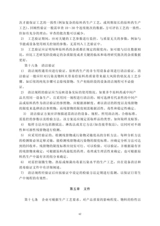 次才能保证工艺的一致性(例如复杂的原料药生产工艺，或周期很长的原料药生产
工艺)。回顾性验证一般需审查 10～30 个连续批次的数据，方可评估工艺的一致性，
但如有充分的理由，审查的批次数可以减少。
2)    工艺验证期间，应对关键的工艺参数进行监控。与质量无关的参数，例如与
节能或设备使用相关控制的参数，无需列入工艺验证中。
3)    工艺验证应证明每种原料药的杂质都在规定的限度内，如可能与以往数据相
比，应比工艺研发阶段确定的杂质限度或者关键的临床和毒理研究批次的杂质数据
更好。
     第十六条   清洁验证
1)    清洁规程通常应进行验证。原料药生产的非专用设备必须进行清洁验证。清
洁验证一般应针对污染及物料夹带易给原料药质量带来最大风险的状况及工艺步
骤。如后续的纯化步骤可去除残留物，生产初始阶段的设备清洁规程可不必验
证。
2)    清洁规程的验证应当反映设备实际的使用情况。如果多个原料药或中间产
品共用同一设备生产，且采用同一规程进行清洁的，则可选择有代表性的中间产
品或原料药作为清洁验证的参照物。应根据溶解度、难以清洁的程度以及残留物
的限度来选择清洁参照物，而残留物的限度则需根据活性、毒性和稳定性确定。
 3)   清洁验证方案应详细描述需清洁的设备、规程、所用清洁剂、合格标准、
需监控的参数以及检验方法。该方案还应规定需取样品的类型、如何取样及贴签。
4)    取样方法应包括擦拭法、淋冼法或其它方法(如直接萃取法)，以同时对不溶
性和可溶性残留物进行检测。
5)    应采用经验证的、检测残留物或污染物灵敏度高的分析方法。每种分析方法
的检测限必须足够灵敏，能检测残留物或污染物的限度标准。应确定分析方法可达
到的回收率。残留物的限度标准应切实可行、可以检验、可以验证，并根据最有害
的残留物来确定，可根据原料药最低的药理、毒理或生理活性来确定，也可根据原
料药生产中最有害的组分来确定。
6)    对需控制微生物、热原或细菌内毒素污染水平的生产工艺，应在设备清洁和
消毒验证文件中有详细阐述。
7)    清洁规程经验证后应按验证中设定的检验方法定期进行监测，以保证日常生
产中规程的有效性。


                    第五章    文件


     第十七条   企业可根据生产工艺要求、对产品质量的影响程度、物料的特性以



                      62
 