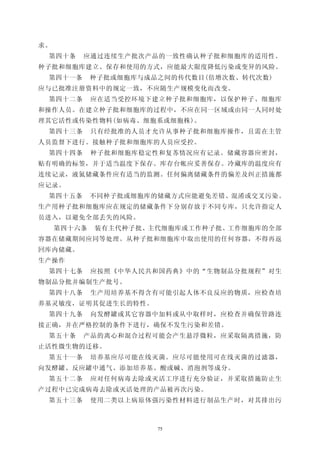 求。
 第四十条    应通过连续生产批次产品的一致性确认种子批和细胞库的适用性。
种子批和细胞库建立、保存和使用的方式，应能最大限度降低污染或变异的风险。
 第四十一条       种子批或细胞库与成品之间的传代数目(倍增次数、转代次数)
应与已批准注册资料中的规定一致，不应随生产规模变化而改变。
 第四十二条       应在适当受控环境下建立种子批和细胞库，以保护种子、细胞库
和操作人员。在建立种子批和细胞库的过程中，不应在同一区域或由同一人同时处
理其它活性或传染性物料(如病毒、细胞系或细胞株)。
 第四十三条       只有经批准的人员才允许从事种子批和细胞库操作，且需在主管
人员监督下进行。接触种子批和细胞库的人员应受控。
 第四十四条       种子批和细胞库稳定性和复苏情况应有记录。储藏容器应密封，
贴有明确的标签，并于适当温度下保存。库存台帐应妥善保存。冷藏库的温度应有
连续记录，液氮储藏条件应有适当的监测。任何偏离储藏条件的偏差及纠正措施都
应记录。
 第四十五条       不同种子批或细胞库的储藏方式应能避免差错、混淆或交叉污染。
生产用种子批和细胞库应在规定的储藏条件下分别存放于不同专库，只允许指定人
员进入，以避免全部丢失的风险。
     第四十六条   装有主代种子批、主代细胞库或工作种子批、工作细胞库的全部
容器在储藏期间应同等处理。从种子批和细胞库中取出使用的任何容器，不得再返
回库内储藏。
生产操作
 第四十七条       应按照《中华人民共和国药典》中的“生物制品分批规程”对生
物制品分批并编制生产批号。
 第四十八条       生产用培养基不得含有可能引起人体不良反应的物质，应检查培
养基灵敏度，证明其促进生长的特性。
 第四十九条       向发酵罐或其它容器中加料或从中取样时，应检查并确保管路连
接正确，并在严格控制的条件下进行，确保不发生污染和差错。
 第五十条    产品的离心和混合过程可能会产生悬浮微粒，应采取隔离措施，防
止活性微生物的迁移。
 第五十一条       培养基应尽可能在线灭菌。应尽可能使用可在线灭菌的过滤器，
向发酵罐、反应罐中通气、添加培养基、酸或碱、消泡剂等成分。
 第五十二条       应对任何病毒去除或灭活工序进行充分验证，并采取措施防止生
产过程中已完成病毒去除或灭活处理的产品被再次污染。
 第五十三条       使用二类以上病原体强污染性材料进行制品生产时，对其排出污



                       75
 