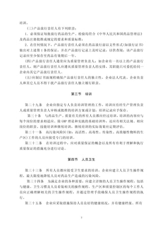 培训。
     (三)产品放行责任人有下列职责：
 1．必须保证每批放行药品的生产、检验均符合《中华人民共和国药品管理法》
及药品注册批准或规定的要求和质量标准；
 2．在任何情况下，产品放行责任人必须在药品放行前以文件形式(如放行证书)
做出对上述第 1 条的保证，并在产品放行记录上及时记录，以供查阅，该产品放行
记录应至少保存至药品有效期后一年。
 (四)产品放行责任人通常应为质量管理负责人；如企业有一名以上的产品放行
责任人，则产品放行责任人应遵从质量管理负责人的安排，其职能只可委托给同一
企业内其它产品放行责任人。
 (五)应制订书面规程确保产品放行责任人的独立性，企业法人代表、企业负责
人和其它人员不得干扰产品放行责任人独立履行职责。


                    第三节      培训


 第二十九条       企业应指定专人负责培训管理的工作，培训应有经生产管理负责
人或质量管理负责人审核或批准的培训方案或计划，培训记录应予保存。
     第三十条    与药品生产、质量有关的所有人员都应经过培训，培训的内容应与
每个岗位的要求相适应。除 GMP 理论和实践的基础培训外，还应有相关法规、相应
岗位的职责、技能培训和继续培训，继续培训的实际效果应定期评估。
 第三十一条       高污染风险区(如：高活性、高毒性、传染性、高致敏性物料的生
产区)工作的人员应接受专门的培训。
 第三十二条       在培训过程中，应对质量保证的概念以及所有有利于理解和执行
质量保证的措施充分进行讨论。


                   第四节    人员卫生


 第三十三条       所有人员都应接受卫生要求的培训，企业应建立人员卫生操作规
程，最大限度地降低人员对药品生产造成的污染风险。
     第三十四条   为满足企业的各种需要，应建立详细的人员卫生操作规程，包括
与健康、卫生习惯及人员着装相关的操作规程。生产区和质量控制区的每个工作人
员应正确理解相关的卫生操作规程，并通过管理手段确保人员卫生操作规程的执
行。
 第三十五条       企业应采取措施保持人员良好的健康状况，并有健康档案。所有



                         7
 