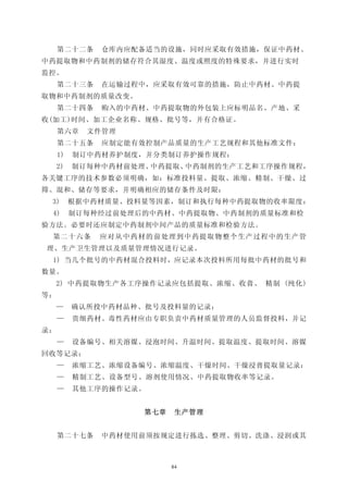 第二十二条    仓库内应配备适当的设施，同时应采取有效措施，保证中药材、
中药提取物和中药制剂的储存符合其湿度、温度或照度的特殊要求，并进行实时
监控。
     第二十三条    在运输过程中，应采取有效可靠的措施，防止中药材、中药提
取物和中药制剂的质量改变。
     第二十四条    购入的中药材、中药提取物的外包装上应标明品名、产地、采
收(加工)时间、加工企业名称、规格、批号等，并有合格证。
     第六章    文件管理
     第二十五条    应制定能有效控制产品质量的生产工艺规程和其他标准文件：
     1)   制订中药材养护制度，并分类制订养护操作规程：
     2)   制订每种中药材前处理、中药提取、中药制剂的生产工艺和工序操作规程，
各关键工序的技术参数必须明确，如：标准投料量、提取、浓缩、精制、干燥、过
筛、混和、储存等要求，并明确相应的储存条件及时限：
 3)       根据中药材质量、投料量等因素，制订和执行每种中药提取物的收率限度：
 4)       制订每种经过前处理后的中药材、中药提取物、中药制剂的质量标准和检
验方法。必要时还应制定中药制剂中间产品的质量标准和检验方法。
 第二十六条        应对从中药材的前处理到中药提取物整个生产过程中的生产管
理、生产卫生管理以及质量管理情况进行记录。
 1) 当几个批号的中药材混合投料时，应记录本次投料所用每批中药材的批号和
数量。
     2) 中药提取物生产各工序操作记录应包括提取、浓缩、收膏、 精制 (纯化)
等：
     —    确认所投中药材品种、批号及投料量的记录；
     —    贵细药材、毒性药材应由专职负责中药材质量管理的人员监督投料，并记
录；
     —    设备编号、相关溶媒、浸泡时间、升温时间、提取温度、提取时间、溶媒
回收等记录：
     —    浓缩工艺、浓缩设备编号、浓缩温度、干燥时间、干燥浸膏提取量记录：
     —    精制工艺、设备型号、溶剂使用情况、中药提取物收率等记录。
     —    其他工序的操作记录。


                    第七章    生产管理


     第二十七条    中药材使用前须按规定进行拣选、整理、剪切、洗涤、浸润或其



                          84
 