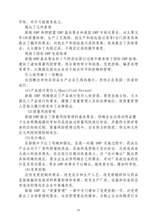作性，并尽可能避免歧义。
  强化了文件管理
  新版 GMP 参照欧盟 GMP 基本要求和美国 GMP 中相关要求，对主要文
件(如质量标准、生产工艺规程、批生产和批包装记录等)分门别类具体
提出了编写的要求；对批生产和批包装记录的复制、发放提出了具体要
求，大大增加了违规记录、不规范记录的操作难度。
  吸纳了国际 GMP 先进标准
  新版 GMP 基本要求和 5 个附录在修订过程中都参照了国际 GMP 标准，
增加了诸如质量风险管理、供应商的审计和批准、变更控制、偏差处理
等章节，以期强化国内企业对于相关环节的控制和管理。
  引入或明确了一些概念
  这些概念有的在药品生产企业已得到推行，有的正在我国一些省份
试行。
  (1)产品放行责任人(Qualified Person)
  新版 GMP 明确规定了产品放行责任人的资质、职责及独立性，大大
强化了产品放行的要求，增强了质量管理人员的法律地位，使质量管理
人员独立履行职责有了法律保证。
   (2)质量风险管理
  新版 GMP 提出了质量风险管理的基本要求，明确企业必须对药品整
个生命周期根据科学知识及经验对质量风险进行评估，并最终与保护患
者的目标相关联。质量风险管理过程中，企业努力的程度、形式和文件
应与风险的级别相适应。
  (3)设计确认
  在新版中予以了明确和强化。在前一时期 GMP 实施过程中，药品生
产企业对于厂房的新建或改造、设备的选型缺乏充分论证，从而造成或
大或小的投资损失。在总结以往教训的基础上，对“设计确认”做出更
具体明确的规定，要求企业必须明确自己的需求，并对厂房或设备的设
计是否符合需求、符合 GMP 的要求予以确认，避免盲目性，增加科学性。
  (4)变更控制
  没有变更控制的要求，改变处方和生产工艺、改变原辅料和与药品
直接接触的包装材料质量标准和来源、改变生产厂房、设施和设备而没
有追述的情况在企业中普遍存在。
  新版 GMP 在“质量管理”一章中专门增加了变更控制一节，对变更
提出了分类管理的要求。这些管理要求的增加，为制止企业的随意行为


                   89
 