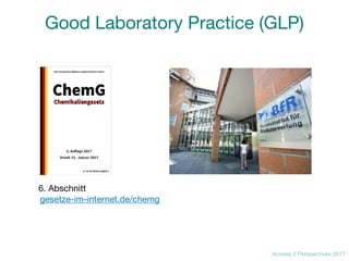 Access 2 Perspectives 2017
Good Laboratory Practice (GLP)
6. Abschnitt 

gesetze-im-internet.de/chemg
 