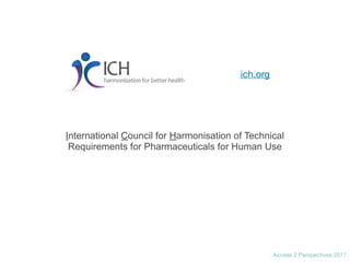 Access 2 Perspectives 2017
ich.org
International Council for Harmonisation of Technical
Requirements for Pharmaceuticals for Human Use
 