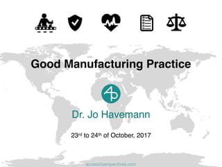 Dr. Jo Havemann
23rd to 24th of October, 2017
Good Manufacturing Practice
access2perspectives.com
 